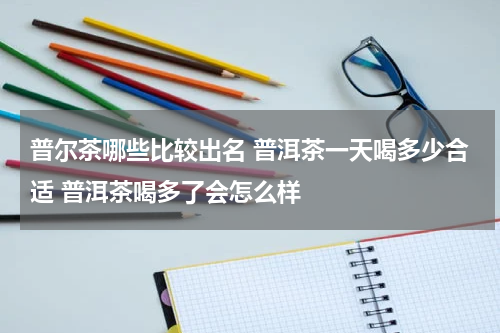 普尔茶哪些比较出名 普洱茶一天喝多少合适 普洱茶喝多了会怎么样
