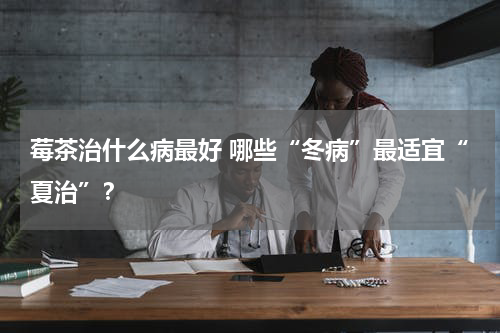 莓茶治什么病最好 哪些“冬病”最适宜“夏治”？
