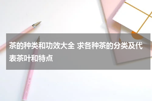 茶的种类和功效大全 求各种茶的分类及代表茶叶和特点
