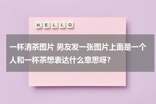 一杯清茶图片 男友发一张图片上面是一个人和一杯茶想表达什么意思呀？