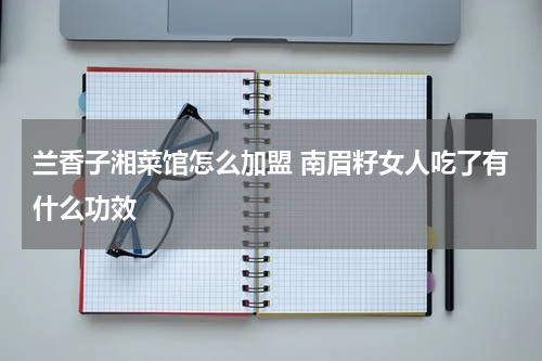 兰香子湘菜馆怎么加盟 南眉籽女人吃了有什么功效