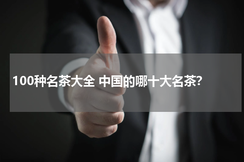 100种名茶大全 中国的哪十大名茶？