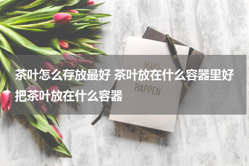 茶叶怎么存放最好 茶叶放在什么容器里好把茶叶放在什么容器