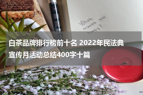 白茶品牌排行榜前十名 2022年民法典宣传月活动总结400字十篇