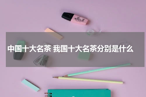 中国十大名茶 我国十大名茶分别是什么
