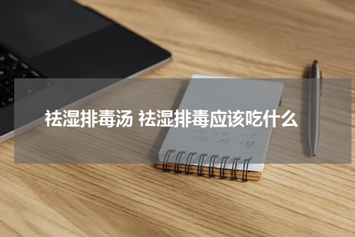 祛湿排毒汤 祛湿排毒应该吃什么