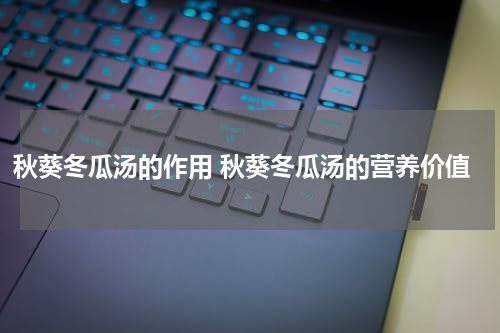 秋葵冬瓜汤的作用 秋葵冬瓜汤的营养价值