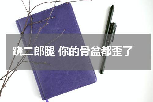 跷二郎腿 你的骨盆都歪了