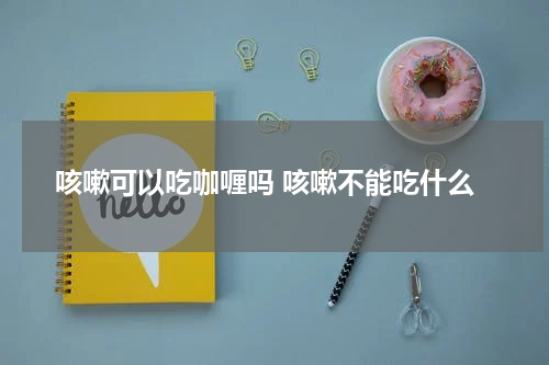 咳嗽可以吃咖喱吗 咳嗽不能吃什么