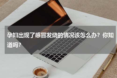 孕妇出现了感冒发烧的情况该怎么办？你知道吗？