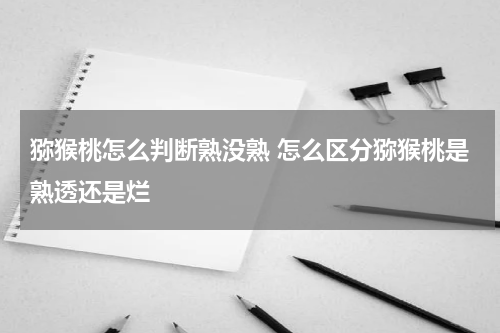 猕猴桃怎么判断熟没熟 怎么区分猕猴桃是熟透还是烂