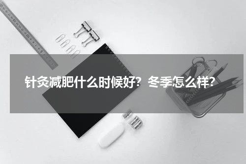 针灸减肥什么时候好？冬季怎么样？
