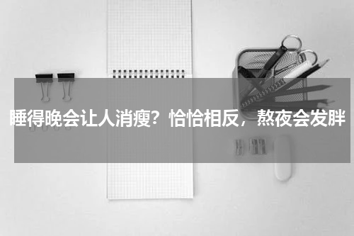 睡得晚会让人消瘦？恰恰相反，熬夜会发胖
