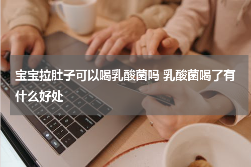 宝宝拉肚子可以喝乳酸菌吗 乳酸菌喝了有什么好处