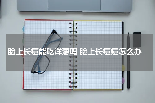 脸上长痘能吃洋葱吗 脸上长痘痘怎么办