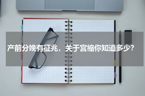 产前分娩有征兆，关于宫缩你知道多少？