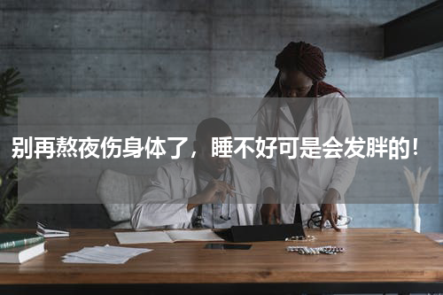 别再熬夜伤身体了，睡不好可是会发胖的！