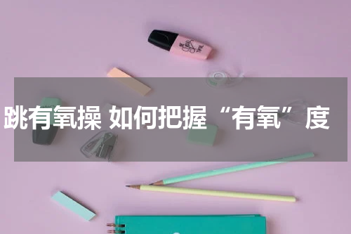 跳有氧操 如何把握“有氧”度