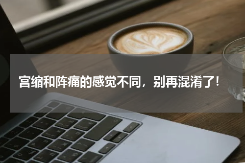 宫缩和阵痛的感觉不同，别再混淆了！