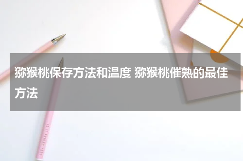 猕猴桃保存方法和温度 猕猴桃催熟的最佳方法