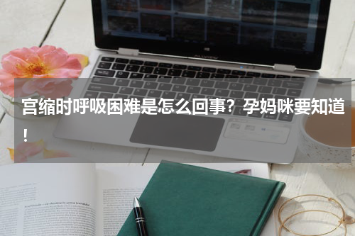 宫缩时呼吸困难是怎么回事？孕妈咪要知道！