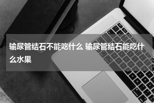 输尿管结石不能吃什么 输尿管结石能吃什么水果
