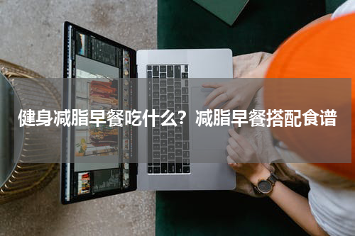 健身减脂早餐吃什么？减脂早餐搭配食谱