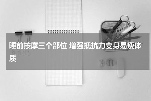 睡前按摩三个部位 增强抵抗力变身易瘦体质