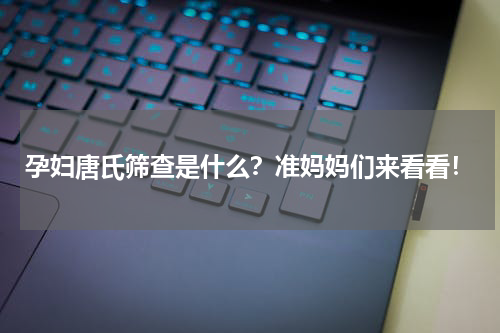 孕妇唐氏筛查是什么？准妈妈们来看看！