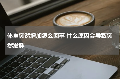 体重突然增加怎么回事 什么原因会导致突然发胖