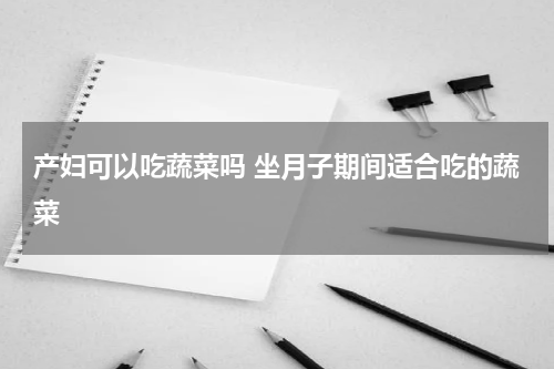 产妇可以吃蔬菜吗 坐月子期间适合吃的蔬菜