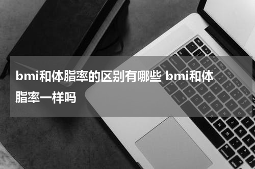 bmi和体脂率的区别有哪些 bmi和体脂率一样吗