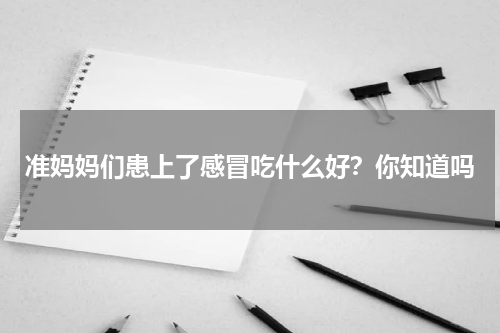 准妈妈们患上了感冒吃什么好？你知道吗